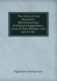 The First of the Hoosiers: Reminscences of Edward Eggleston ; and of that Wester Life which He