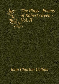 The Plays & Poems of Robert Green - Vol. II Collins John Churton купить читать скачать онлайн - BookMix.ru