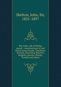 The table-talk of Shirley pseud. : reminiscences of and letters from Froude, Thackeray, Disraeli, Browning, Rossetti, Kingsley, Baynes, Huxley, Tyndall and others John Skelton купить читать скачать онлайн - BookMix.ru