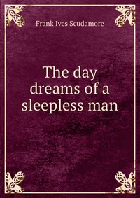The day dreams of a sleepless man Frank Ives Scudamore купить читать скачать онлайн - BookMix.ru