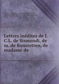 Lettres inedites de J.C.L. de Sismondi, de m. de Bonstetten, de madame de