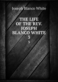 THE LIFE OF THE REV. JOSEPH BLANCO WHITE