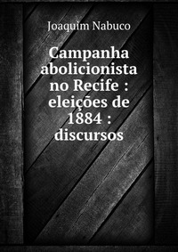 Купить Campanha abolicionista no Recife : eleicoes de 1884 : discursos, Joaquim Nabuco
