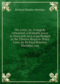 Отзывы о книге The critic; or, A tragedy rehearsed, a dramatic piece in three acts as it is performed at the Theatre Royal in Drury Lane, by Richard Brinsley Sheridan, esq