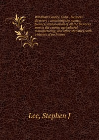 Windham County, Conn., business directory ; containing the names, business and location of all the business men in the county, agricultural, manufacturing, and other statistics, with a histor Stephen J. Lee купить читать скачать онлайн - BookMix.ru