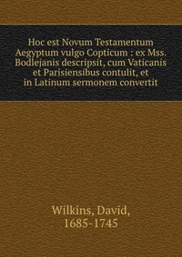 Hoc est Novum Testamentum Aegyptum vulgo Copticum : ex Mss. Bodlejanis descripsit, cum Vaticanis et Parisiensibus contulit, et in Latinum sermonem convertit David Wilkins купить читать скачать онлайн - BookMix.ru