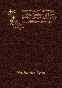 Last Political Writings of Gen. Nathaniel Lyon: With a Sketch of His Life and Military Services