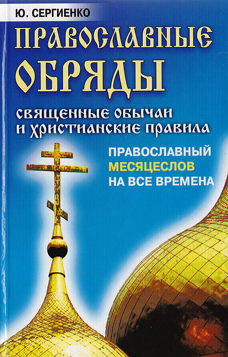 Православные обряды: Священные обычаи и христианские правила. Православный месяцеслов на все времена