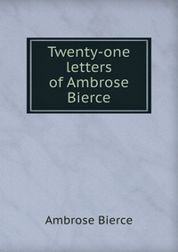Twenty-one letters of Ambrose Bierce Bierce Ambrose купить читать скачать онлайн - BookMix.ru