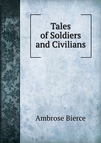 Tales of Soldiers and Civilians Bierce Ambrose купить читать скачать онлайн - BookMix.ru