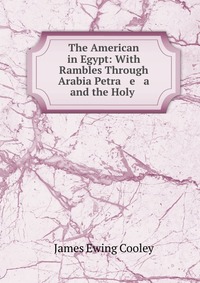 The American in Egypt: With Rambles Through Arabia Petra e a and the Holy James Ewing Cooley купить читать скачать онлайн - BookMix.ru