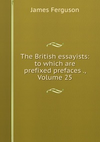 Купить The British essayists: to which are prefixed prefaces ., Volume 25, James Ferguson Купить The British essayists: to which are prefixed prefaces ., Volume 25, James Ferguson