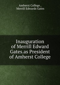 Inauguration of Merrill Edward Gates.as President of Amherst College Merrill Edwards Gates купить читать скачать онлайн - BookMix.ru