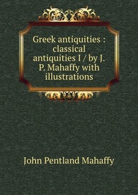 Greek antiquities : classical antiquities I / by J.P. Mahaffy with illustrations