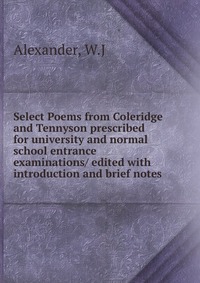 Select Poems from Coleridge and Tennyson prescribed for university and normal school entrance examinations/ edited with introduction and brief notes W. J. Alexander купить читать скачать онлайн - BookMix.ru