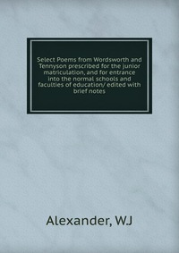 Select Poems from Wordsworth and Tennyson prescribed for the junior matriculation, and for entrance into the normal schools and faculties of education/ edited with brief notes W. J. Alexander купить читать скачать онлайн - BookMix.ru