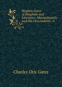 Stephen Gates of Hingham and Lancaster, Massachusetts and His Descendants: A Charles Otis Gates купить читать скачать онлайн - BookMix.ru
