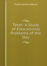 Tekel: A Study of Educational Problems of the Day Frank James Adkins купить читать скачать онлайн - BookMix.ru