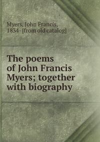 The poems of John Francis Myers; together with biography