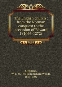 Купить The English church : from the Norman conquest to the accession of Edward I (1066-1272), William Richard Wood Stephens