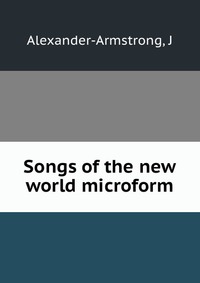 Songs of the new world microform J. Alexander-Armstrong купить читать скачать онлайн - BookMix.ru