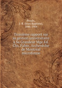 Troisieme rapport sur sa gestion universitaire a Sa Grandeur Mge Ed. Chs. Fabre, Archeveche de Montreal microforme