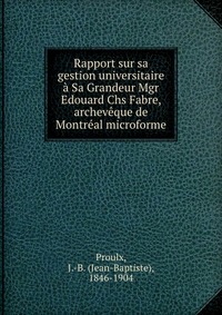 Rapport sur sa gestion universitaire a Sa Grandeur Mgr Edouard Chs Fabre, archeveque de Montreal microforme
