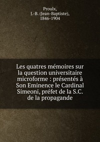 Les quatres memoires sur la question universitaire microforme : presentes a Son Eminence le Cardinal Simeoni, prefet de la S.C. de la propagande