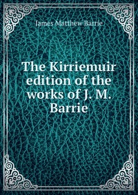 The Kirriemuir edition of the works of J. M. Barrie J. M. Barrie купить читать скачать онлайн - BookMix.ru