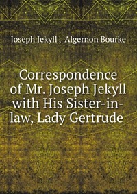 Correspondence of Mr. Joseph Jekyll with His Sister-in-law, Lady Gertrude Joseph Jekyll купить читать скачать онлайн - BookMix.ru