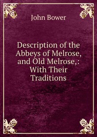 Купить Description of the Abbeys of Melrose, and Old Melrose,: With Their Traditions, John Bower