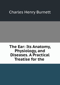 The Ear: Its Anatomy, Physiology, and Diseases. A Practical Treatise for the