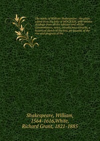 The works of William Shakespeare : the plays edited from the folio of MDCXXIII, with various readings from all the editions and all the commentators, notes, introductory remarks, a historical