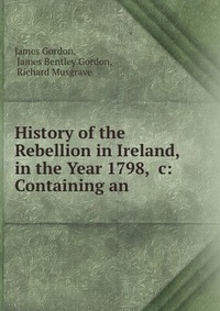 History of the Rebellion in Ireland, in the Year 1798, &c: Containing an