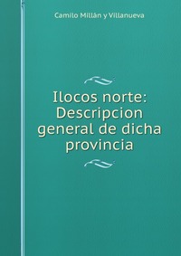 Ilocos norte: Descripcion general de dicha provincia Camilo Millan y Villanueva купить читать скачать онлайн - BookMix.ru
