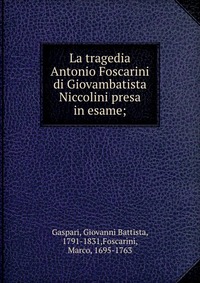 Купить La tragedia Antonio Foscarini di Giovambatista Niccolini presa in esame;, Giovanni Battista Gaspari