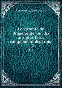 Купить Le vicomte de Bragelonne, ou, dix ans plus tard: complement des trois, Александр Дюма. Сын