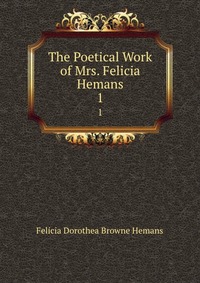 The Poetical Work of Mrs. Felicia Hemans Felicia Dorothea Browne Hemans купить читать скачать онлайн - BookMix.ru