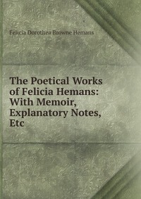 The Poetical Works of Felicia Hemans: With Memoir, Explanatory Notes, Etc Felicia Dorothea Browne Hemans купить читать скачать онлайн - BookMix.ru