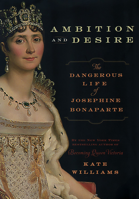 Ambition and Desire: The Dangerous Life of Josephine Bonaparte