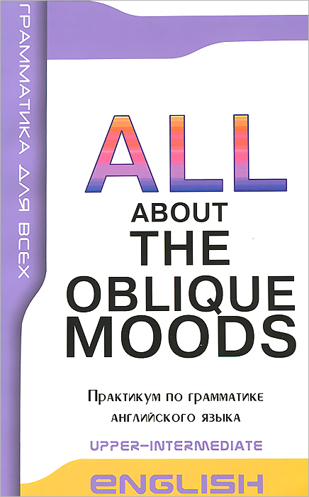 English: All About the Obluque Moods: Upper-Intermediate /Косвенные наклонения в английском языке. Практикум по грамматике