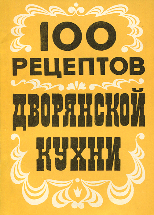 100 кулинарных рецептов дворянской кухни 100 кулинарных рецептов дворянской кухни