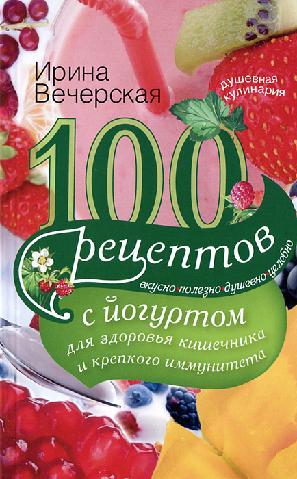 100 рецептов с йогуртом для здоровья кишечника и крепкого иммунитета 100 рецептов с йогуртом для здоровья кишечника и крепкого иммунитета