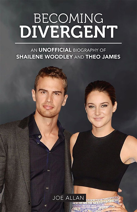 Becoming Divergent: An Unofficial Biography of Shailene Woodley and Theo James