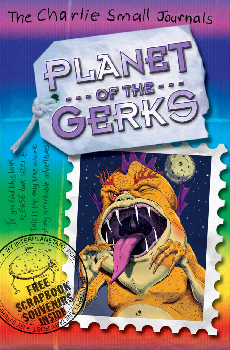 Charlie Small: Planet of the Gerks12296407 Charlie Small: Planet of the Gerks12296407Something happened to Charlie when he was just eight years old. He went on a journey - and hes been trying to get back for over four hundred years! Yikes! Charlie has been whisked into outer space. Get ready for alien encounters and a totally cosmic adventure. Will Charlie EVER get safely back home? GADGETS, INVENTIONS, MONSTROUS CREATURES, EVIL VILLAINS... No adventure is too BIG for Charlie Small!