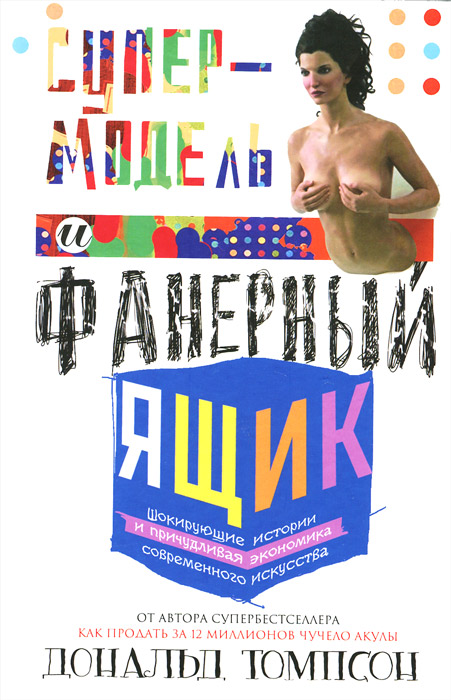 Супермодель и фанерный ящик. Шокирующие истоии и причудливая экономка современного искусства