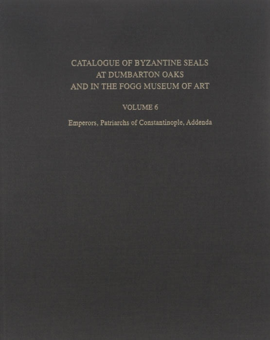Catalogue of Byzantine Seals at Dumbarton Oaks and in the Fogg Museum of Art: Volume 6: Emperors, Patriarchs of Constantinople, Addenda