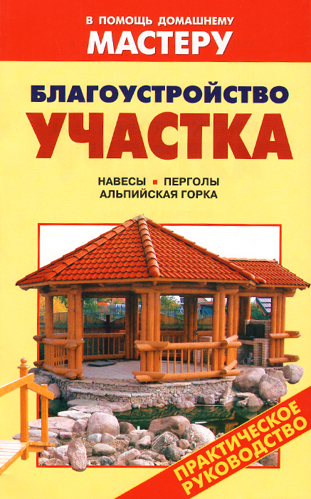 Благоустройство участка. Навесы. Перголы. Альпийская горка. Справочник Благоустройство участка. Навесы. Перголы. Альпийская горка. Справочник