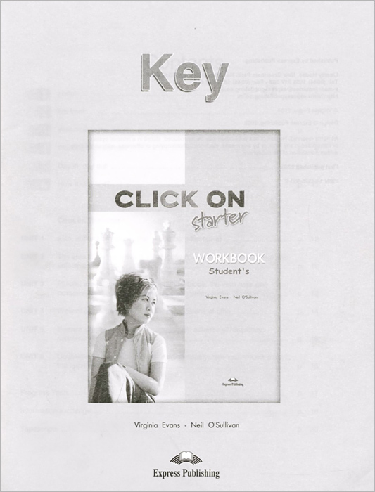 Click on: Starter: Students Workbook: Key - Virginia Evans, Neil OSullivan12296407Click on Starter is a modular secondary-level course for young learners. The course combines active English learning with a variety of lively topics presented in themed units. Key features: three modules of two units each, with - a consolidation section at the end of each unit; - a self-assessment test at the end of each module; realistic, stimulating dialogues featuring people in everyday situations; development of vocabulary and grammar skills through integrated tasks; clear presentation and thorough practice of the target language; wide variety of listening practice; writing sections containing models and guided practice; variety of stimulating and interesting texts; pronunciation and communication sections; games, songs and pairwork activities; consolidation sections at the end of each unit; fully dramatised cassettes and audio CDs.