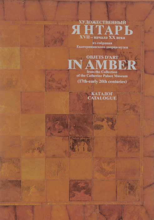 Художественный янтарь XVII - начала ХХ века. Каталог / Objets D'art in Amber 17 th-Early 20th Centuries: Catalogue
